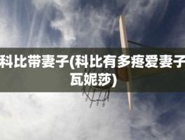 科比带妻子(科比有多疼爱妻子瓦妮莎)