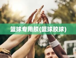 篮球专用胶(篮球胶球)