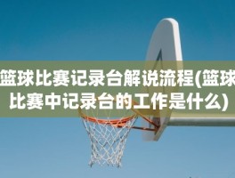 篮球比赛记录台解说流程(篮球比赛中记录台的工作是什么)