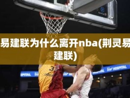 易建联为什么离开nba(荆灵易建联)