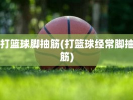 打篮球脚抽筋(打篮球经常脚抽筋)