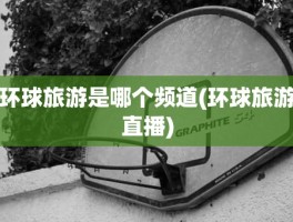 环球旅游是哪个频道(环球旅游直播)