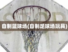 自制篮球场(自制足球场玩具)