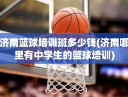 济南篮球培训班多少钱(济南哪里有中学生的篮球培训)