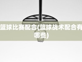 篮球比赛配合(篮球战术配合有哪些)