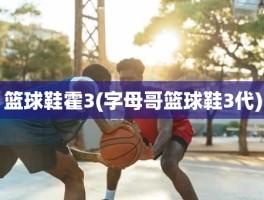 篮球鞋霍3(字母哥篮球鞋3代)