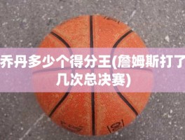 乔丹多少个得分王(詹姆斯打了几次总决赛)