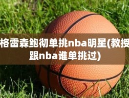 格雷森鲍彻单挑nba明星(教授跟nba谁单挑过)