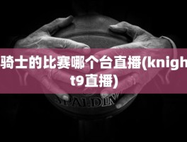 骑士的比赛哪个台直播(knight9直播)