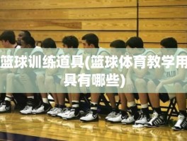 篮球训练道具(篮球体育教学用具有哪些)