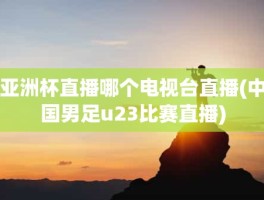 亚洲杯直播哪个电视台直播(中国男足u23比赛直播)
