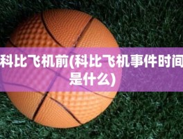 科比飞机前(科比飞机事件时间是什么)