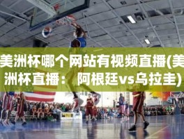 美洲杯哪个网站有视频直播(美洲杯直播： 阿根廷vs乌拉圭)