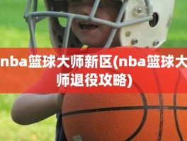 nba篮球大师新区(nba篮球大师退役攻略)