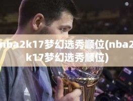 nba2k17梦幻选秀顺位(nba2k17梦幻选秀顺位)