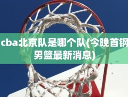 cba北京队是哪个队(今晚首钢男篮最新消息)