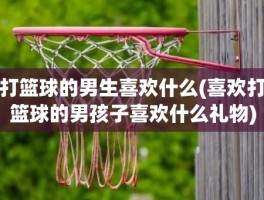 打篮球的男生喜欢什么(喜欢打篮球的男孩子喜欢什么礼物)