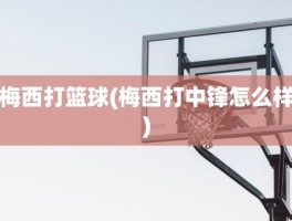 梅西打篮球(梅西打中锋怎么样)