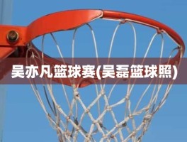 吴亦凡篮球赛(吴磊篮球照)