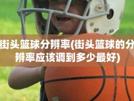 街头篮球分辨率(街头篮球的分辨率应该调到多少最好)
