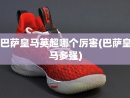 巴萨皇马英超哪个厉害(巴萨皇马多强)