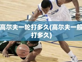 高尔夫一轮打多久(高尔夫一般打多久)