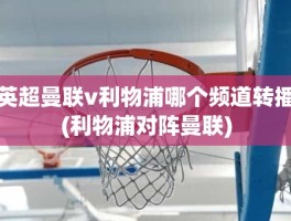 英超曼联v利物浦哪个频道转播(利物浦对阵曼联)