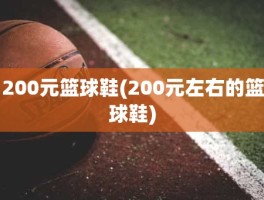 200元篮球鞋(200元左右的篮球鞋)