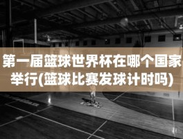 第一届篮球世界杯在哪个国家举行(篮球比赛发球计时吗)