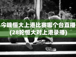 今晚恒大上港比赛哪个台直播(28轮恒大对上港录播)
