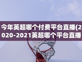 今年英超哪个付费平台直播(2020-2021英超哪个平台直播)