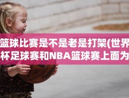 篮球比赛是不是老是打架(世界杯足球赛和NBA篮球赛上面为什么老是打架啊)