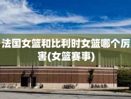 法国女篮和比利时女篮哪个厉害(女篮赛事)