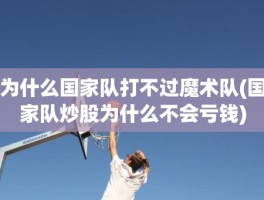 为什么国家队打不过魔术队(国家队炒股为什么不会亏钱)
