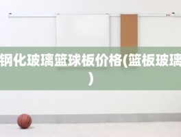 钢化玻璃篮球板价格(篮板玻璃)