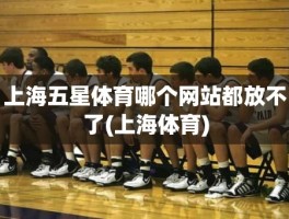 上海五星体育哪个网站都放不了(上海体育)
