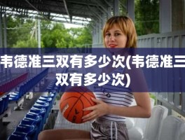 韦德准三双有多少次(韦德准三双有多少次)