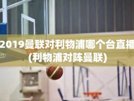 2019曼联对利物浦哪个台直播(利物浦对阵曼联)