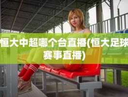 恒大中超哪个台直播(恒大足球赛事直播)