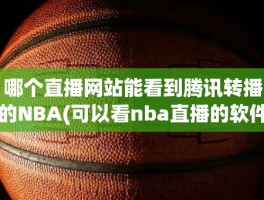 哪个直播网站能看到腾讯转播的NBA(可以看nba直播的软件)