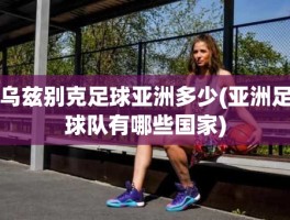 乌兹别克足球亚洲多少(亚洲足球队有哪些国家)