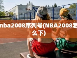 nba2008序列号(NBA2008怎么下)