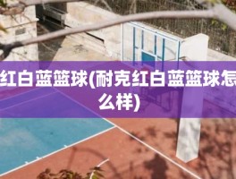 红白蓝篮球(耐克红白蓝篮球怎么样)
