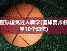 篮球虚晃过人教学(篮球耍帅必学10个动作)