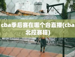 cba季后赛在哪个台直播(cba北控赛程)