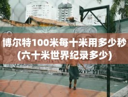 博尔特100米每十米用多少秒(六十米世界纪录多少)