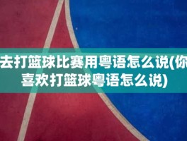 去打篮球比赛用粤语怎么说(你喜欢打篮球粤语怎么说)