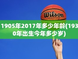 1905年2017年多少年龄(1930年出生今年多少岁)