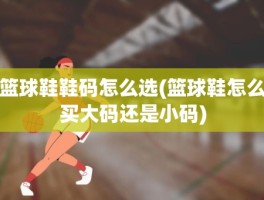 篮球鞋鞋码怎么选(篮球鞋怎么买大码还是小码)
