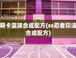 萌卡篮球合成配方(ss忍者印法合成配方)